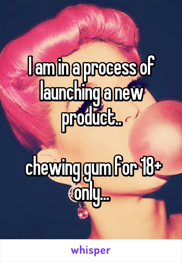 I am in a process of launching a new product..

 chewing gum for 18+ only...