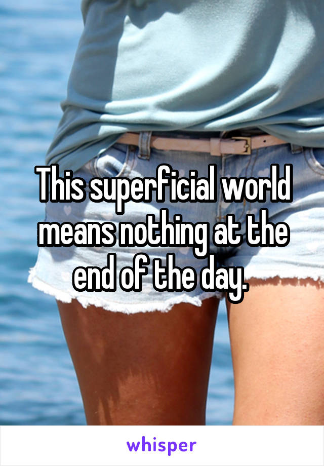 This superficial world means nothing at the end of the day. 