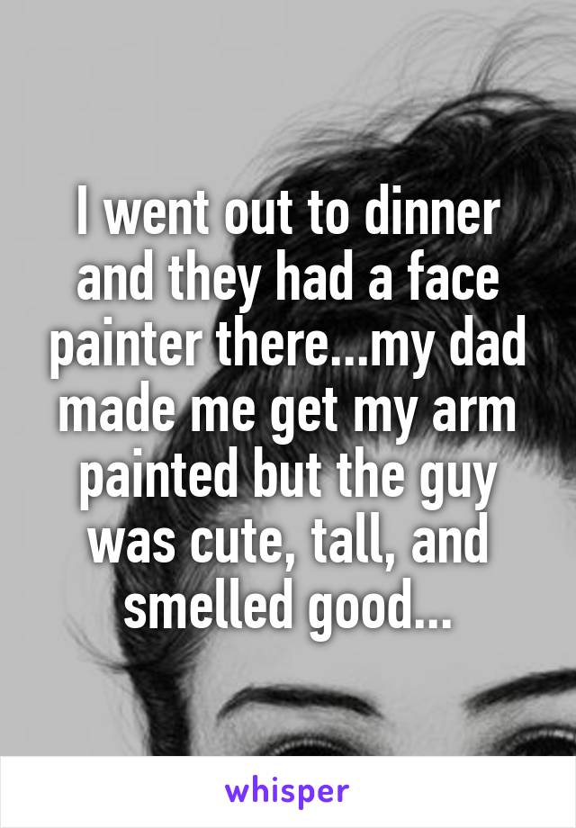 I went out to dinner and they had a face painter there...my dad made me get my arm painted but the guy was cute, tall, and smelled good...