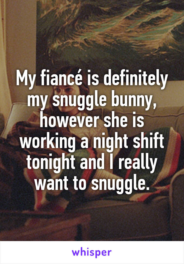 My fiancé is definitely my snuggle bunny, however she is working a night shift tonight and I really want to snuggle.