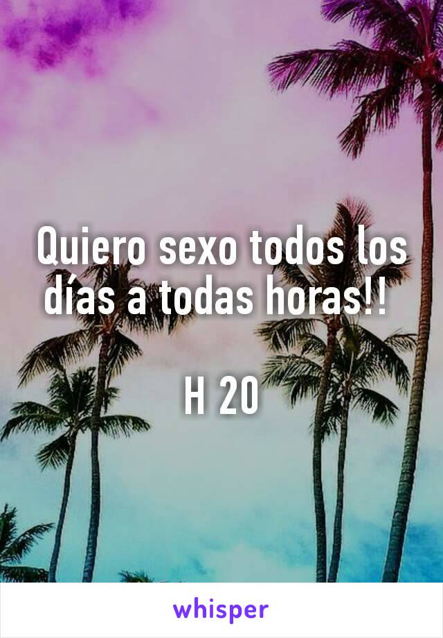 Quiero sexo todos los días a todas horas!! 

H 20