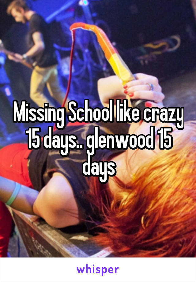 Missing School like crazy 15 days.. glenwood 15 days