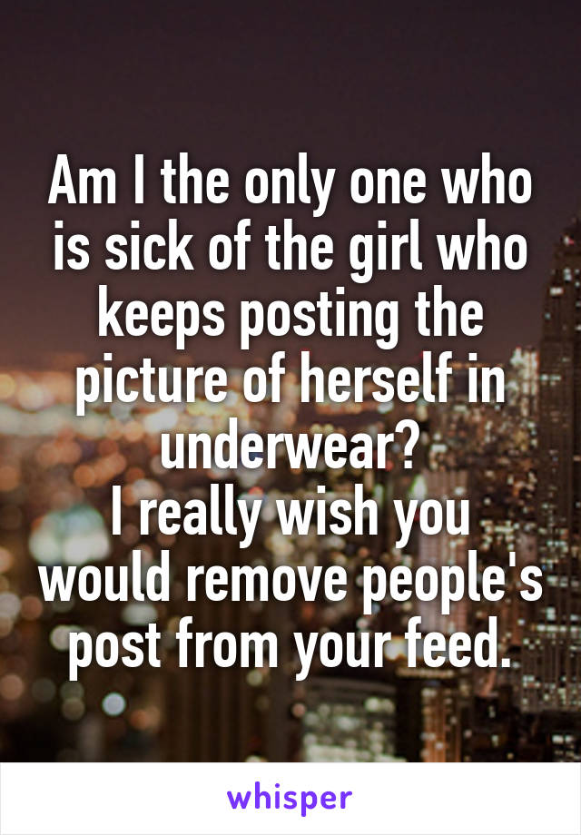 Am I the only one who is sick of the girl who keeps posting the picture of herself in underwear?
I really wish you would remove people's post from your feed.