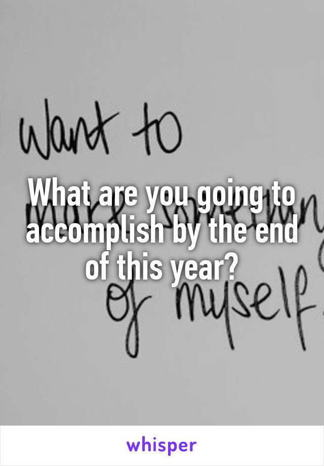 What are you going to accomplish by the end of this year?