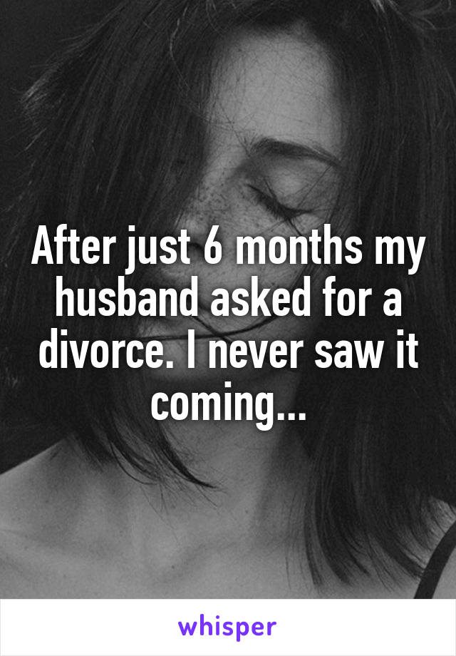 After just 6 months my husband asked for a divorce. I never saw it coming...