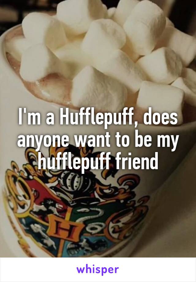 I'm a Hufflepuff, does anyone want to be my hufflepuff friend