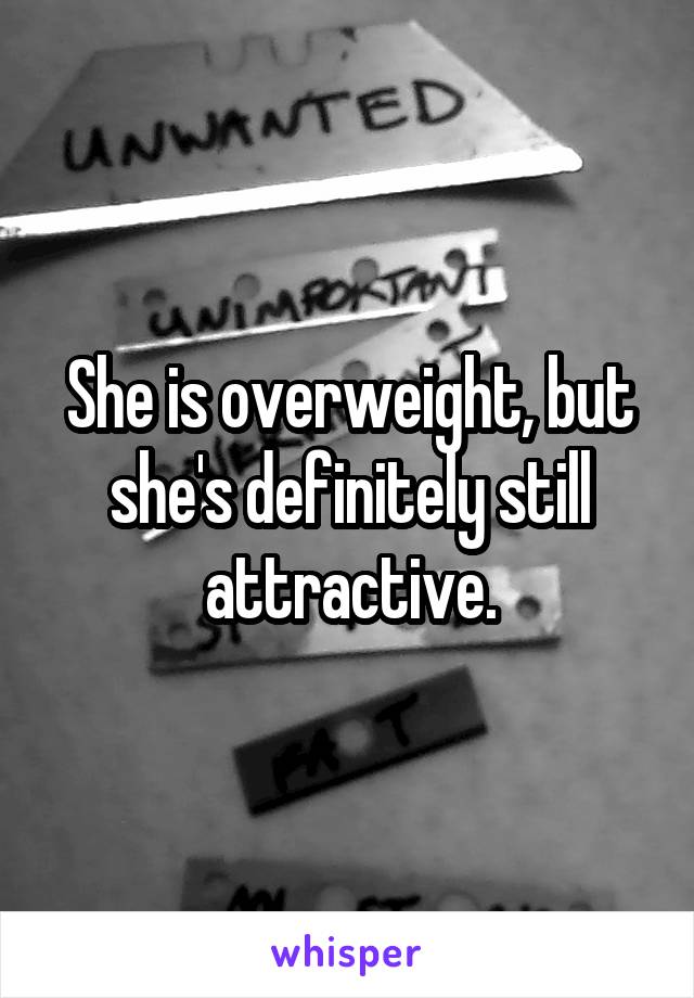 She is overweight, but she's definitely still attractive.