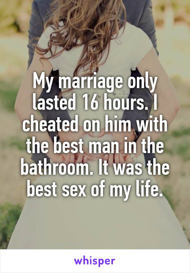 My marriage only lasted 16 hours. I cheated on him with the best man in the bathroom. It was the best sex of my life.