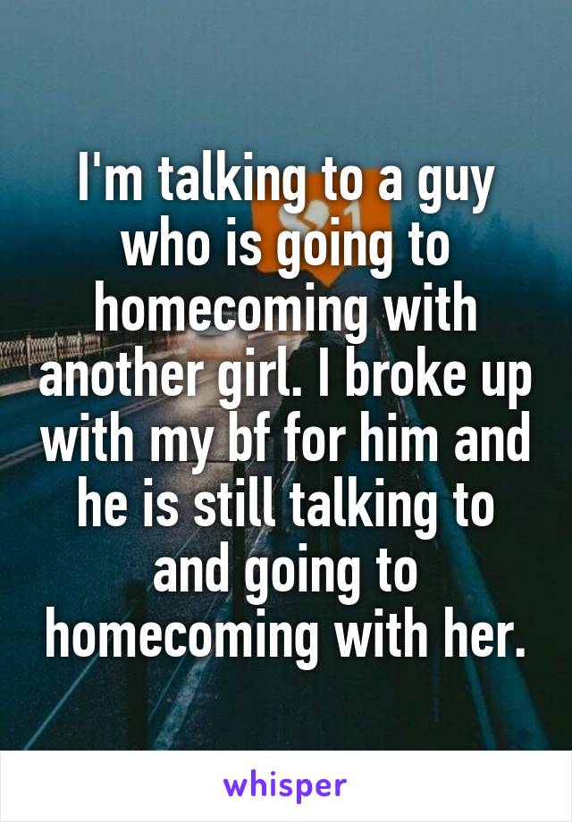 I'm talking to a guy who is going to homecoming with another girl. I broke up with my bf for him and he is still talking to and going to homecoming with her.