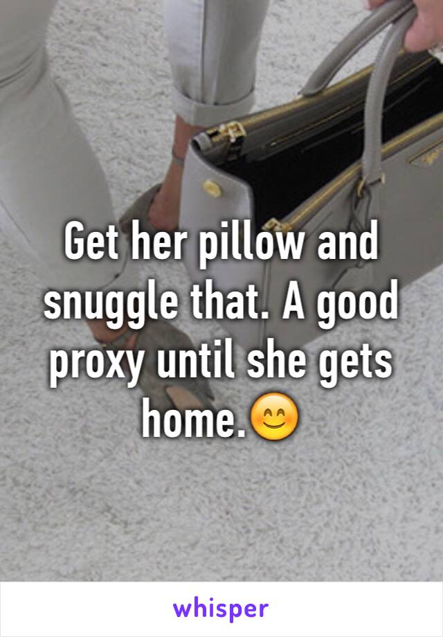 Get her pillow and snuggle that. A good proxy until she gets home.😊