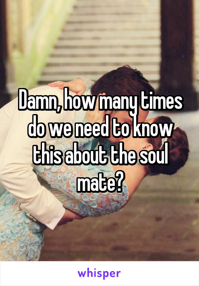 Damn, how many times do we need to know this about the soul mate?