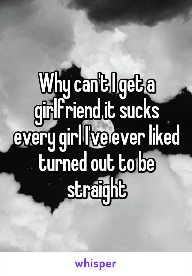 Why can't I get a girlfriend it sucks every girl I've ever liked turned out to be straight