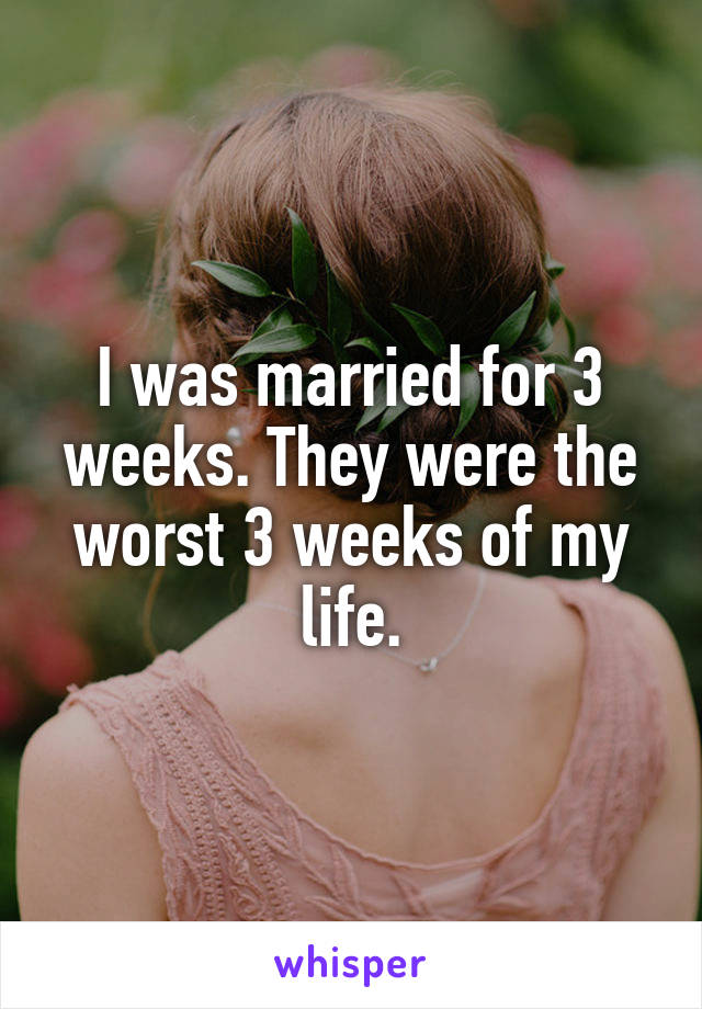 I was married for 3 weeks. They were the worst 3 weeks of my life.
