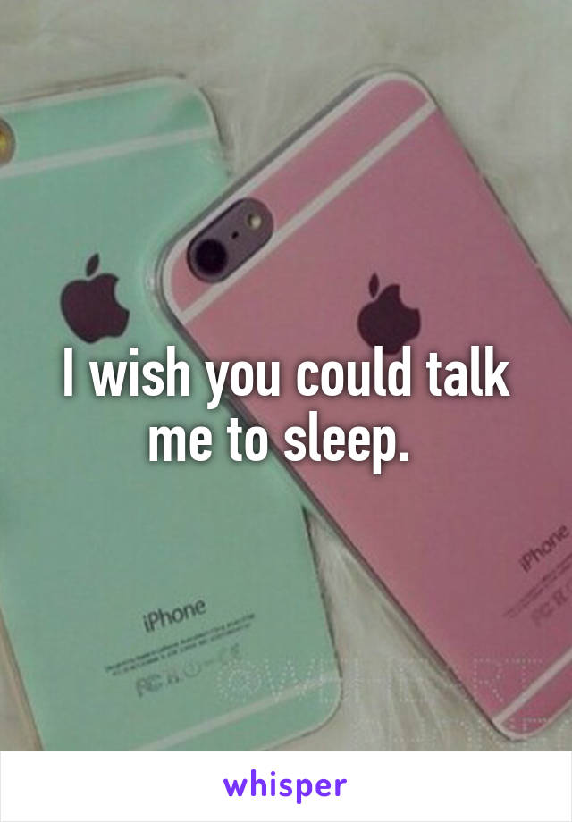 I wish you could talk me to sleep. 