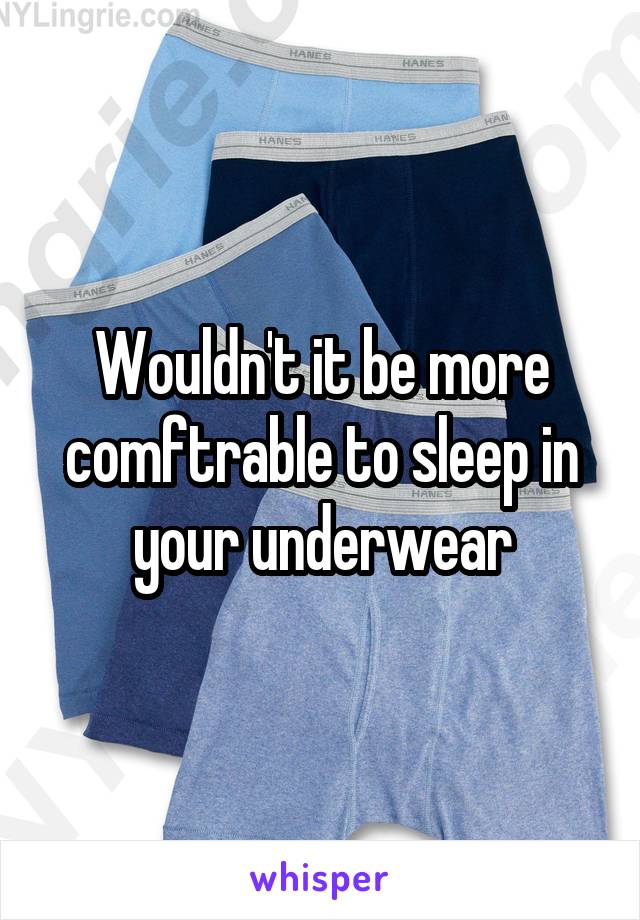 Wouldn't it be more comftrable to sleep in your underwear