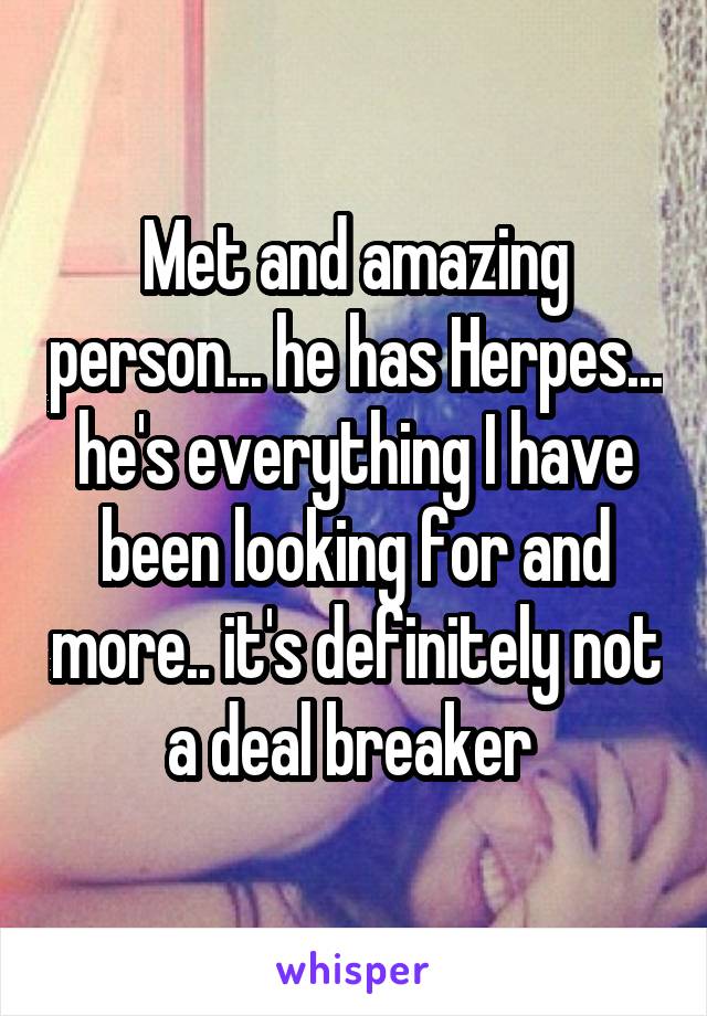 Met and amazing person... he has Herpes... he's everything I have been looking for and more.. it's definitely not a deal breaker 