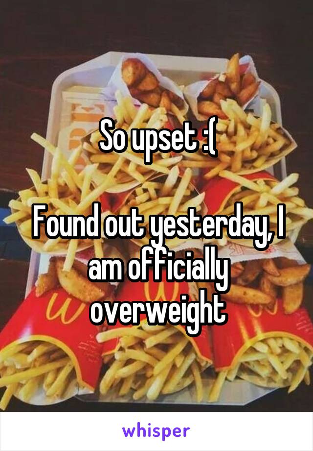 So upset :(

Found out yesterday, I am officially overweight