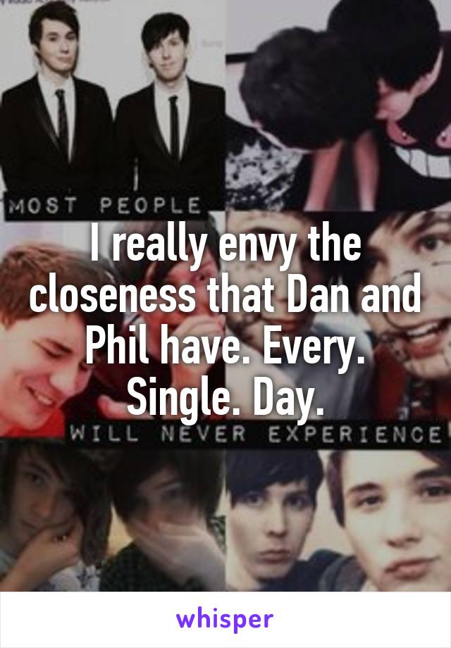 I really envy the closeness that Dan and Phil have. Every. Single. Day.