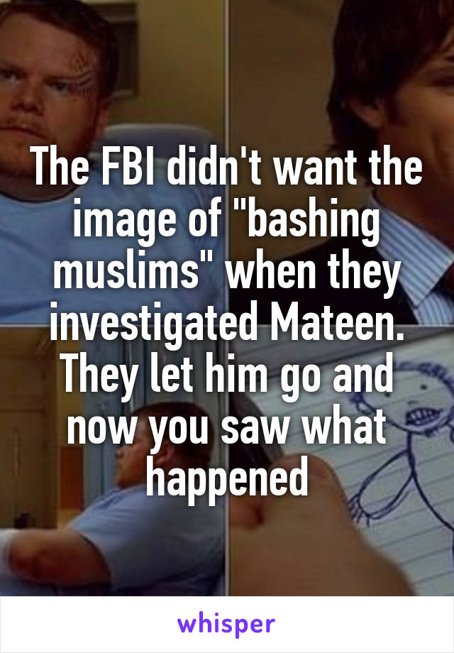 The FBI didn't want the image of "bashing muslims" when they investigated Mateen. They let him go and now you saw what happened