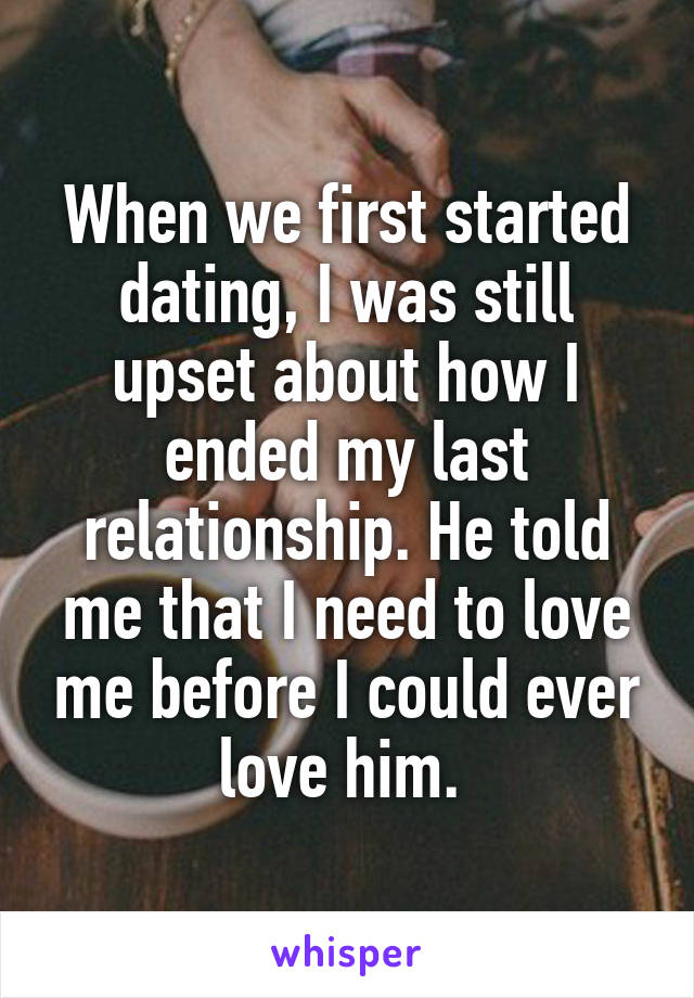 When we first started dating, I was still upset about how I ended my last relationship. He told me that I need to love me before I could ever love him. 