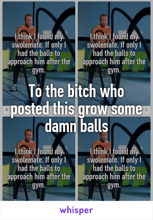 To the bitch who posted this grow some damn balls