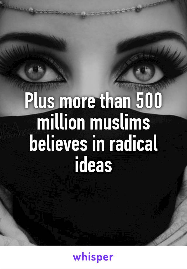 Plus more than 500 million muslims believes in radical ideas