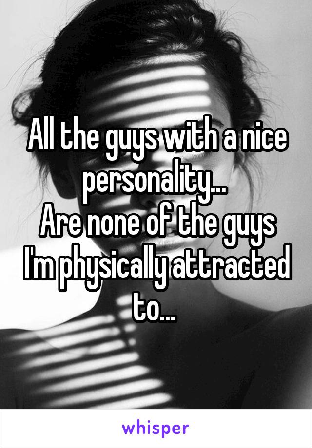 All the guys with a nice personality... 
Are none of the guys I'm physically attracted to... 