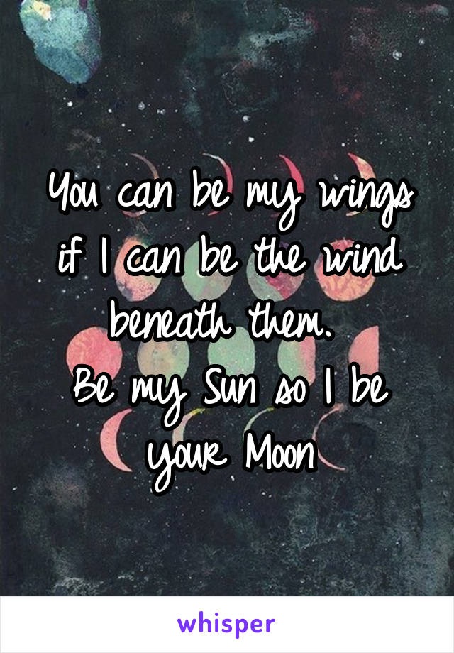 You can be my wings if I can be the wind beneath them. 
Be my Sun so I be your Moon