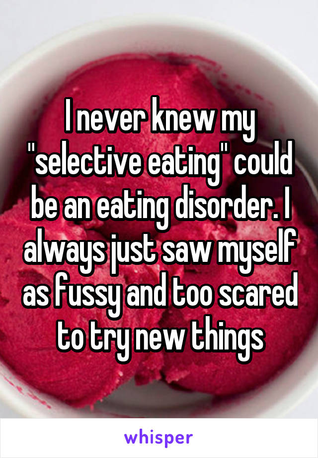 I never knew my "selective eating" could be an eating disorder. I always just saw myself as fussy and too scared to try new things