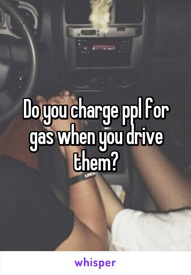 Do you charge ppl for gas when you drive them?