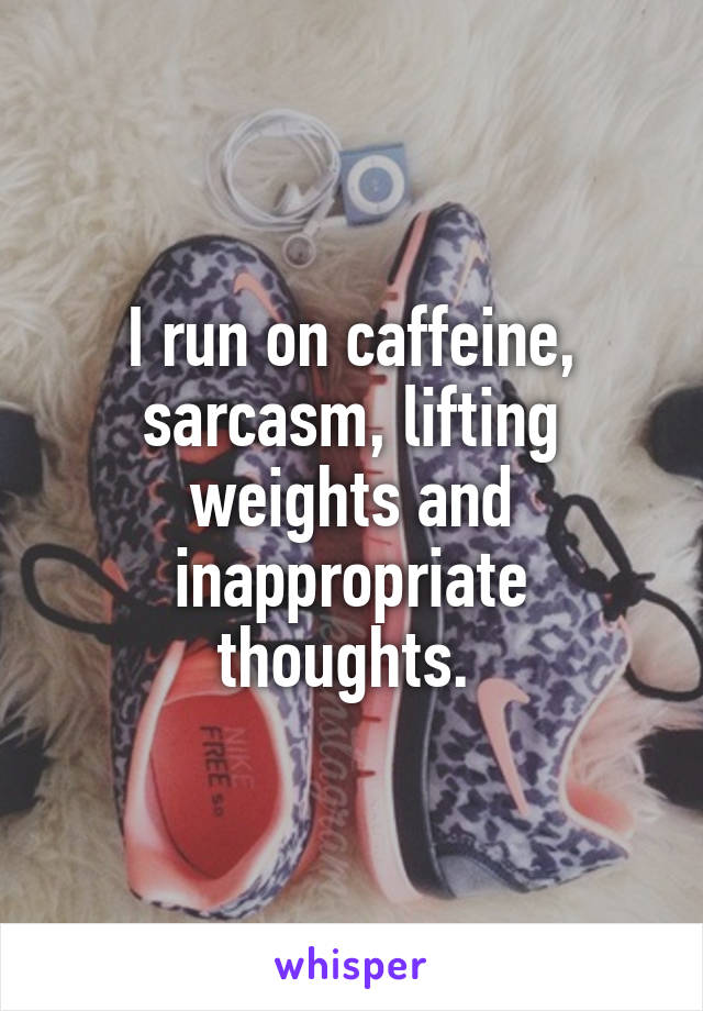 I run on caffeine, sarcasm, lifting weights and inappropriate thoughts. 