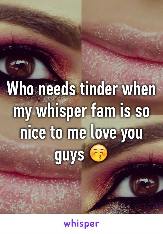 Who needs tinder when my whisper fam is so nice to me love you guys 😚