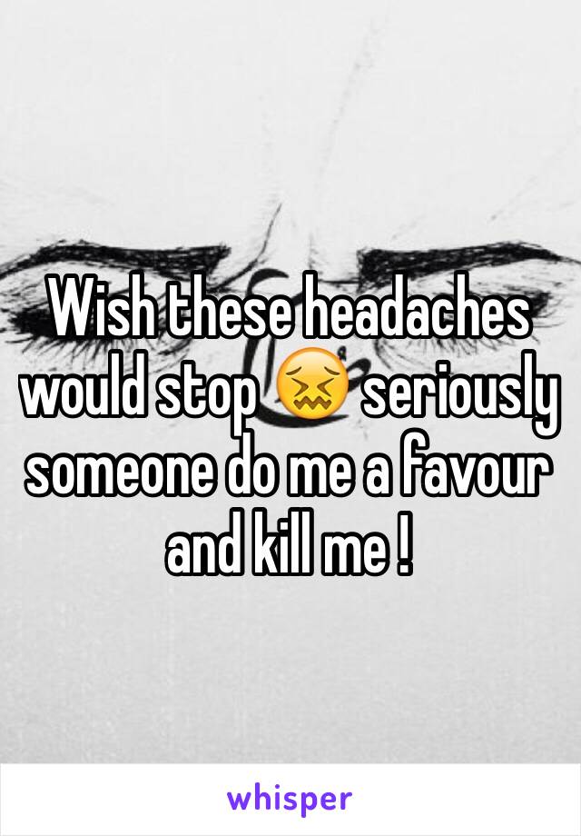 Wish these headaches would stop 😖 seriously someone do me a favour and kill me ! 