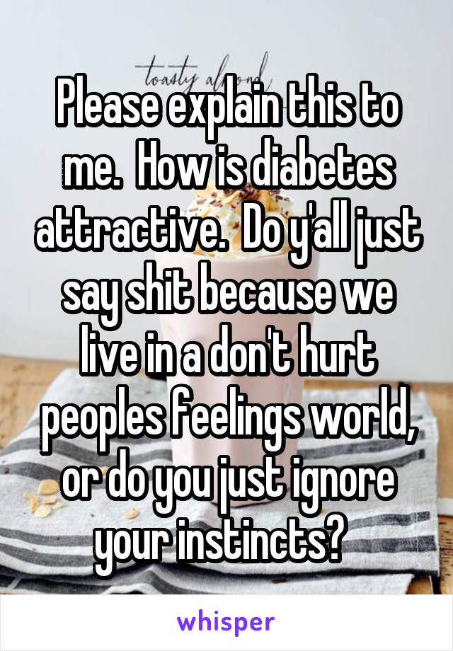 Please explain this to me.  How is diabetes attractive.  Do y'all just say shit because we live in a don't hurt peoples feelings world, or do you just ignore your instincts?  