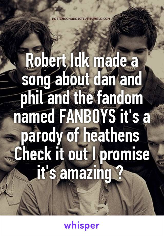 Robert Idk made a song about dan and phil and the fandom named FANBOYS it's a parody of heathens 
Check it out I promise it's amazing ♡ 