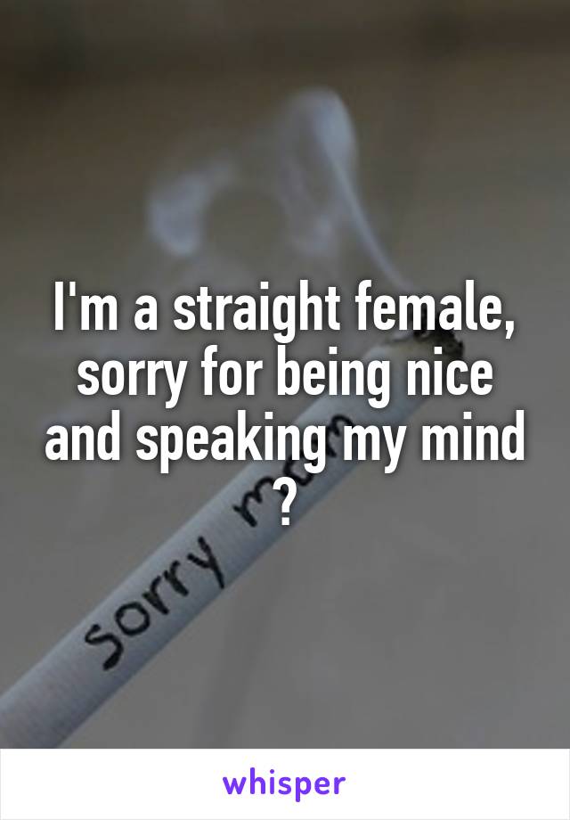 I'm a straight female, sorry for being nice and speaking my mind ✌