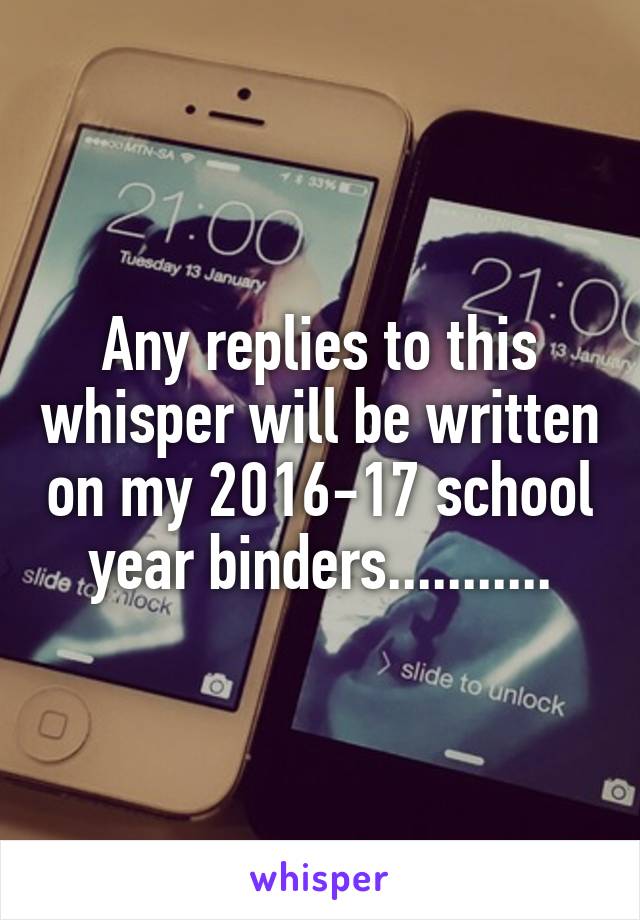 Any replies to this whisper will be written on my 2016-17 school year binders...........