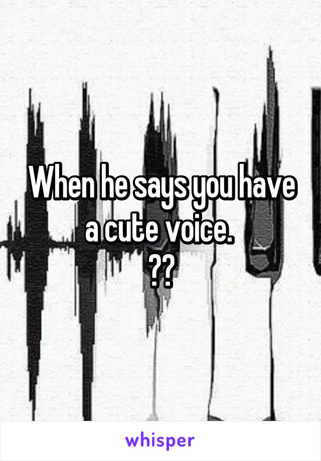 When he says you have a cute voice. 
😍😍