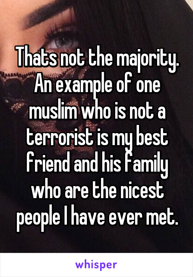 Thats not the majority. An example of one muslim who is not a terrorist is my best friend and his family who are the nicest people I have ever met.