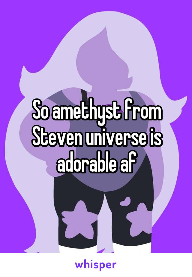 So amethyst from Steven universe is adorable af