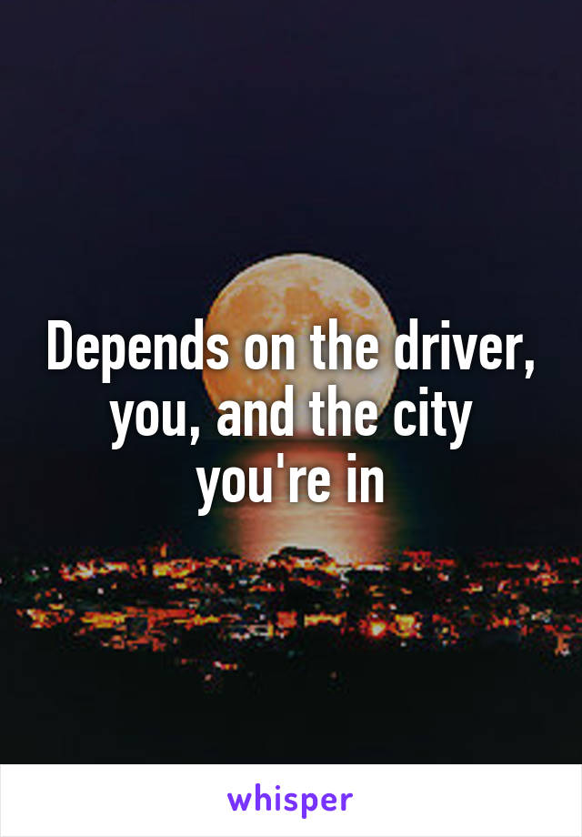 Depends on the driver, you, and the city you're in