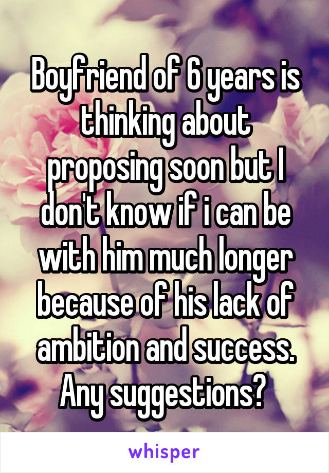 Boyfriend of 6 years is thinking about proposing soon but I don't know if i can be with him much longer because of his lack of ambition and success. Any suggestions? 