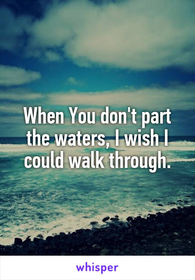 When You don't part the waters, I wish I could walk through.