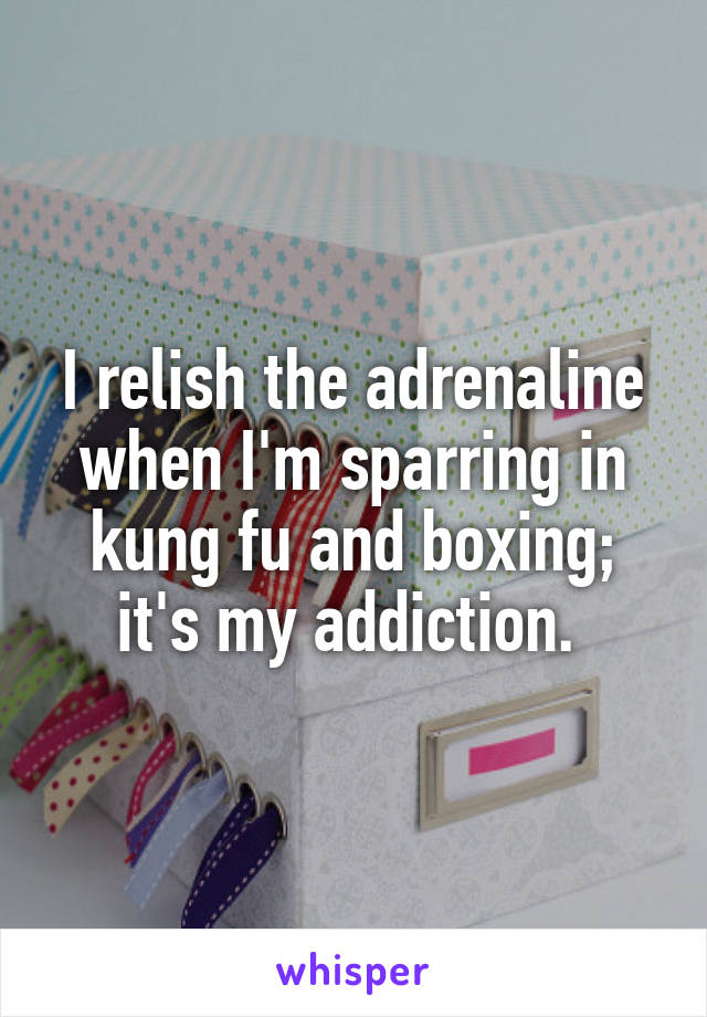 I relish the adrenaline when I'm sparring in kung fu and boxing; it's my addiction. 