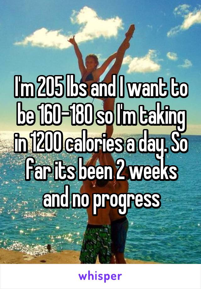 I'm 205 lbs and I want to be 160-180 so I'm taking in 1200 calories a day. So far its been 2 weeks and no progress