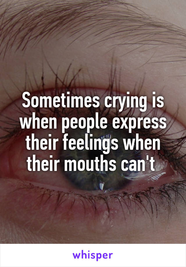 Sometimes crying is when people express their feelings when their mouths can't 