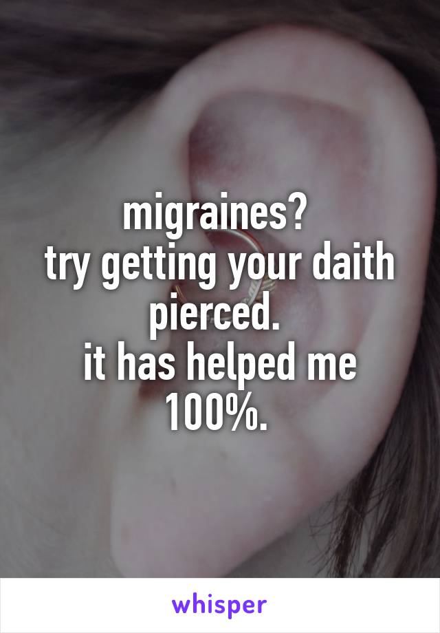 migraines? 
try getting your daith pierced. 
it has helped me 100%. 