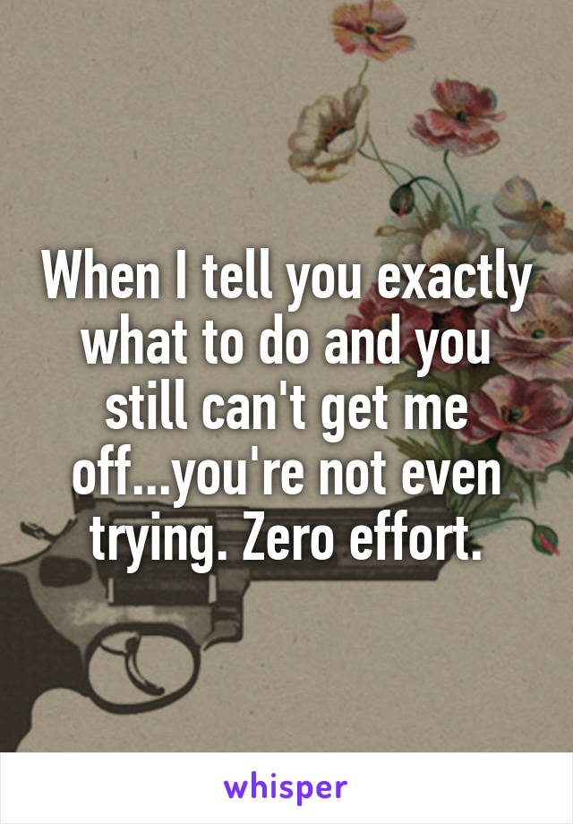 When I tell you exactly what to do and you still can't get me off...you're not even trying. Zero effort.