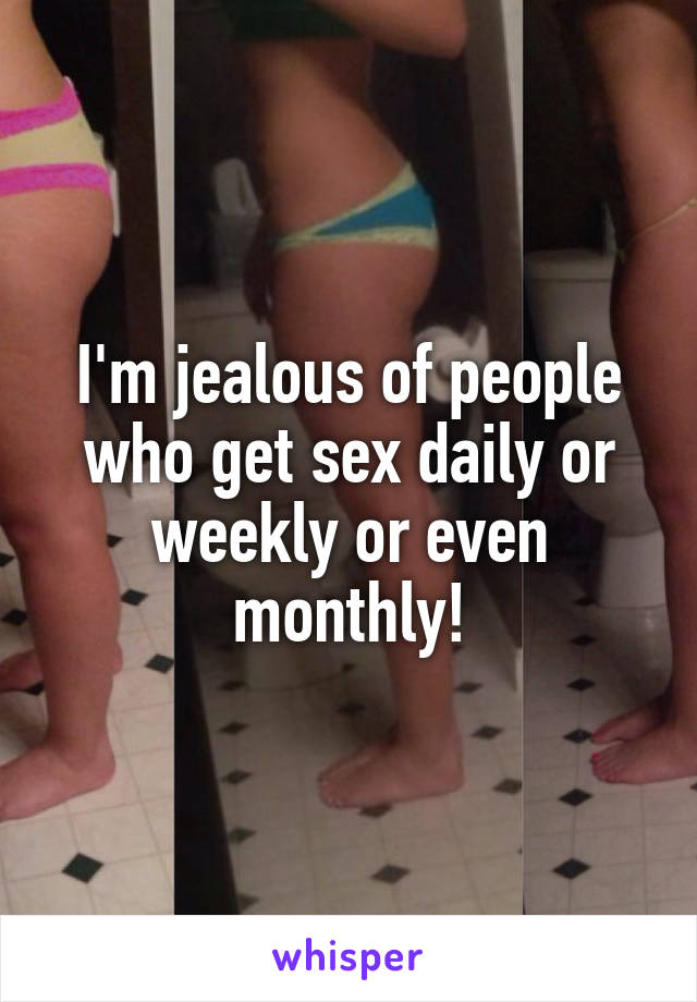 I'm jealous of people who get sex daily or weekly or even monthly!