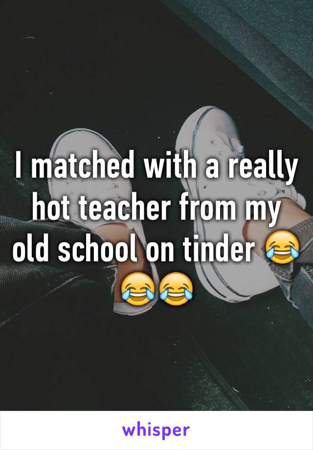 I matched with a really hot teacher from my old school on tinder 😂😂😂